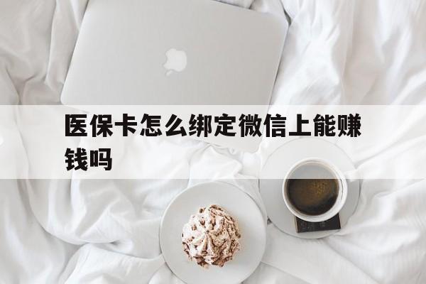 阿拉尔最新医保卡怎么绑定微信上能赚钱吗方法分析(最方便真实的阿拉尔医保卡如何绑定微信?方法)