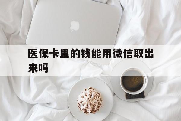 阿拉尔最新医保卡里的钱能用微信取出来吗方法分析(最方便真实的阿拉尔医保卡里的钱可以微信提现吗方法)