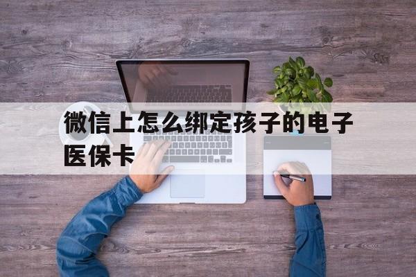 阿拉尔最新微信上怎么绑定孩子的电子医保卡方法分析(最方便真实的阿拉尔如何在微信上绑定孩子医保卡方法)