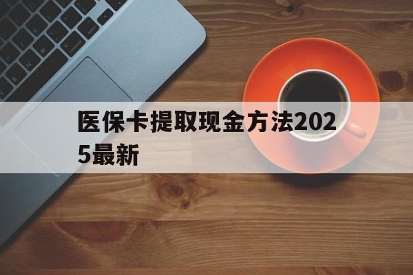 阿拉尔最新医保卡提取现金方法2025最新方法分析(最方便真实的阿拉尔医保卡如何提现?方法)