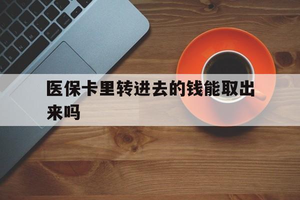 阿拉尔最新医保卡里转进去的钱能取出来吗方法分析(最方便真实的阿拉尔医保卡转钱进去怎么转出来方法)