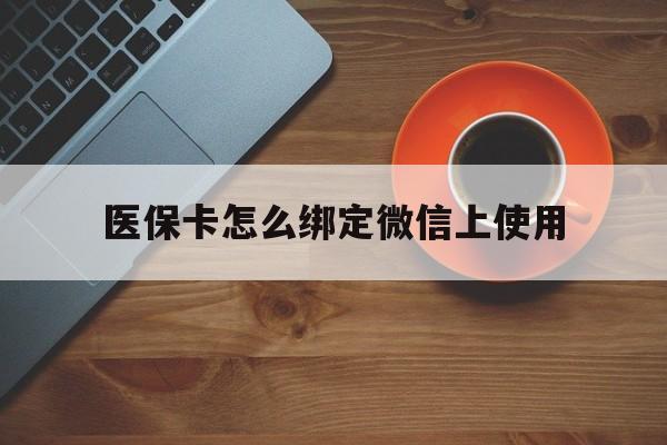 阿拉尔最新医保卡怎么绑定微信上使用方法分析(最方便真实的阿拉尔医保卡怎么绑定手机微信方法)