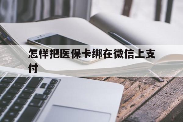 阿拉尔最新怎样把医保卡绑在微信上支付方法分析(最方便真实的阿拉尔医保卡咋绑定微信方法)