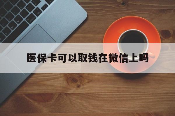 阿拉尔最新医保卡可以取钱在微信上吗方法分析(最方便真实的阿拉尔医保卡可以取钱在微信上吗怎么取方法)