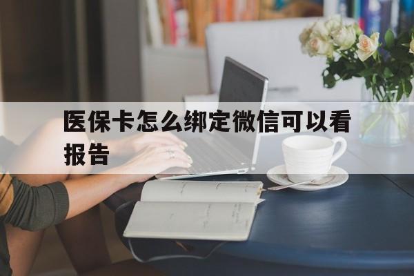 阿拉尔最新医保卡怎么绑定微信可以看报告方法分析(最方便真实的阿拉尔医保卡在微信哪里绑定方法)